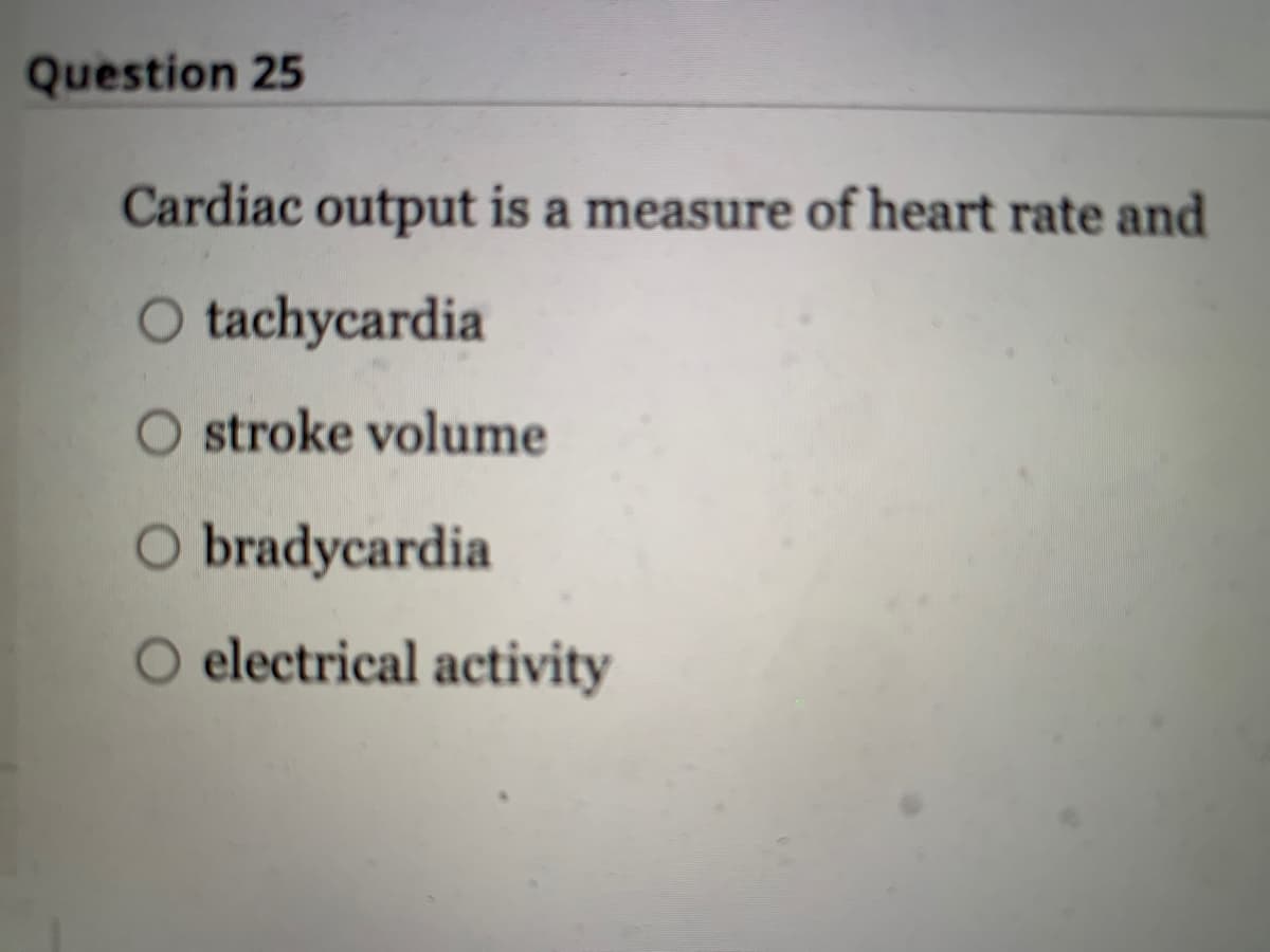 Question 25
Cardiac output is a measure of heart rate and
O tachycardia
O stroke volume
O bradycardia
O electrical activity