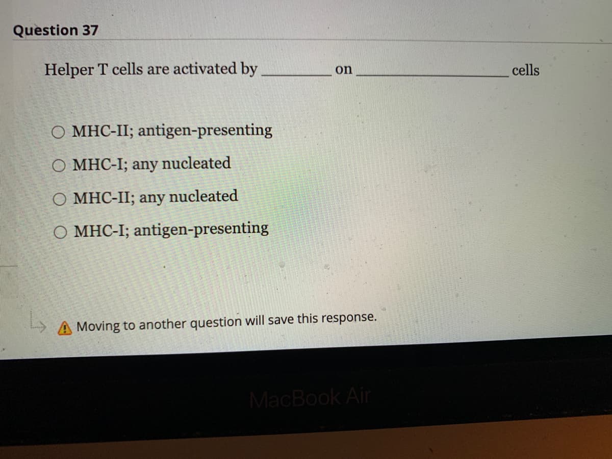 Question 37
Helper T cells are activated by
O MHC-II; antigen-presenting
O MHC-I; any nucleated
O MHC-II; any nucleated
O MHC-I; antigen-presenting
on
A Moving to another question will save this response.
MacBook Air
cells
