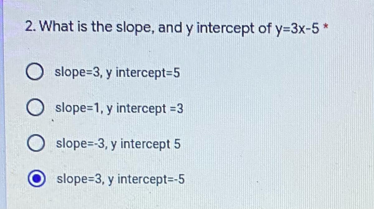 2. What is the slope, and y intercept of y=3x-5 *
O slope=3, y intercept=5
slope=1, y intercept =3
O slope=-3, y intercept 5
slope=3, y intercept=-5
