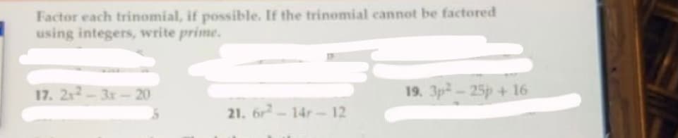 Factor each trinomial, if possible. If the trinomial cannot be factored
using integers, write prime.
17. 21-3x-20
19. 3p-25p+ 16
21. 6r-14r-12
