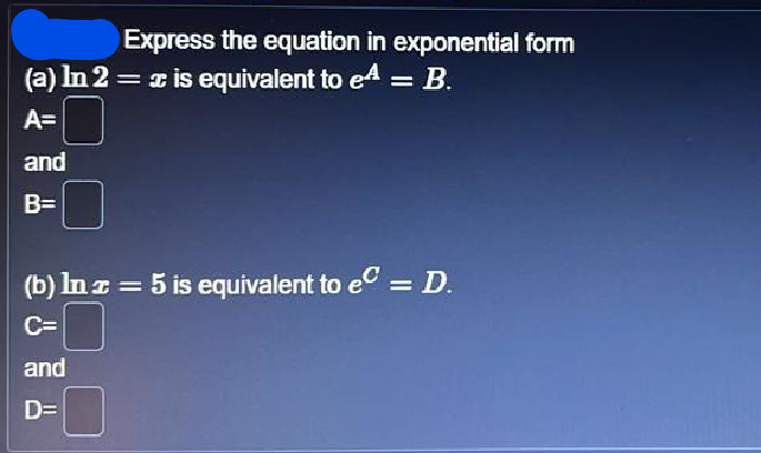 Express the equation in exponential form
(a) In 2 = x is equivalent to e^ = B.
A=
and
B=
(b) In z = 5 is equivalent to e = D.
C=
and
D=