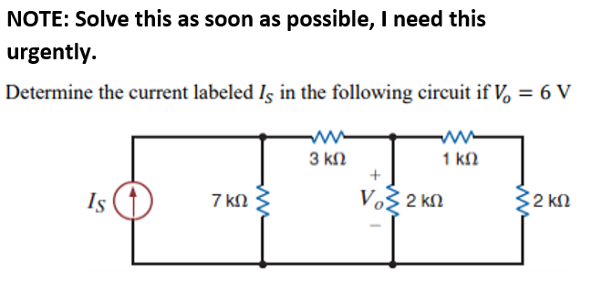 NOTE: Solve this as soon as possible, I need this
urgently.
Determine the current labeled Iş in the following circuit if V, = 6 V
3 k2
1 kn
Is
7 ΚΩ
Vo 2 kN
2 kn
