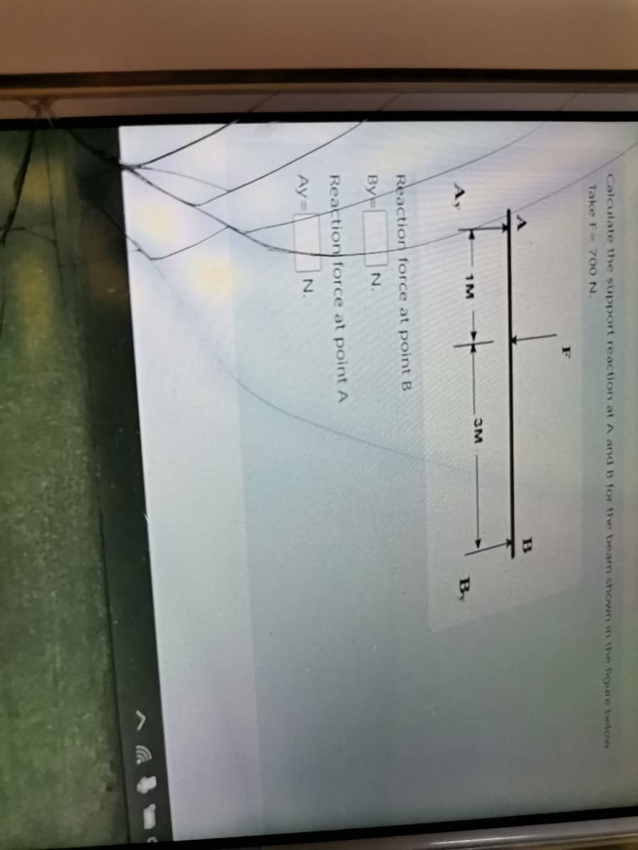 Calculate the support reaction at A and B for thve beam shown in the fiqure below
Take F 700 N.
3M
1M
By
Reaction force at point B
By
UN.
Reaction force at point A
N.
Ay=
