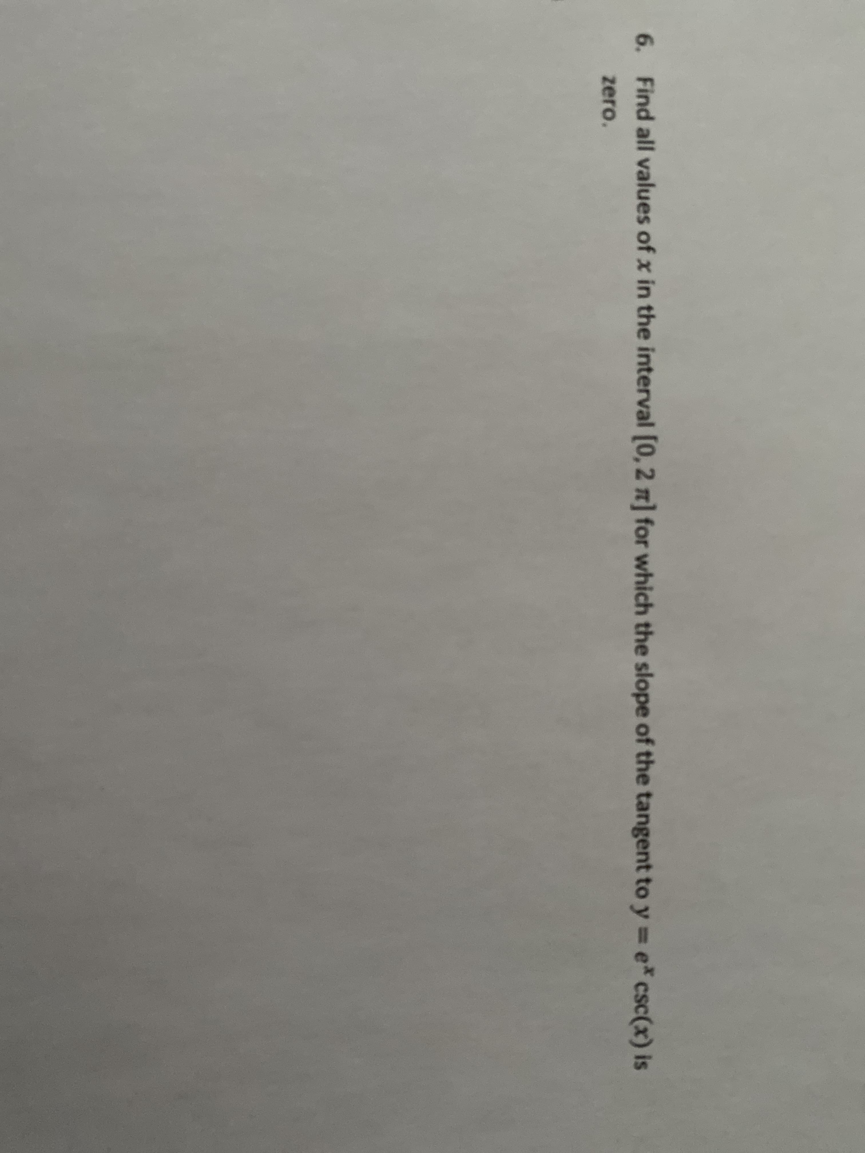 6. Find all values of x in the interval [0, 2 n] for which the slope of the tangent to y = e* csc(x) is
zero.

