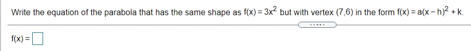 Write the equation of the parabola that has the same shape as f(x) = 3x² but with vertex (7,6) in the form f(x) = a(x - h)2 +k.
.....
f(x) =
