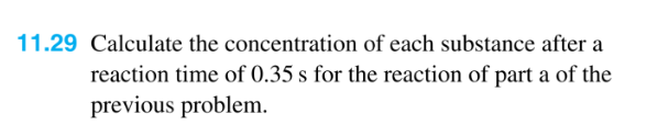 11.29 Calculate the concentration of each substance after a
reaction time of 0.35 s for the reaction of part a of the
previous problem.