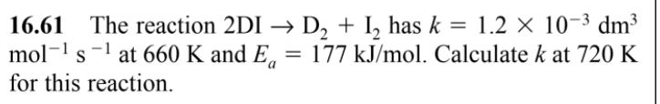 16.61 The reaction 2DI → D₂ + I₂ has k = 1.2 × 10-³ dm³
mol-¹ s¹ at 660 K and Ea = 177 kJ/mol. Calculate k at 720 K
for this reaction.