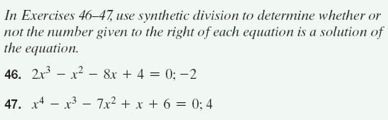 In Exercises 46-47, use synthetic division to determine whether or
not the number given to the right of each equation is a solution of
the equation.
46. 2x - x? – 8x + 4 = 0; -2
47. x4 - x3 – 7x2 + x + 6 = 0; 4
