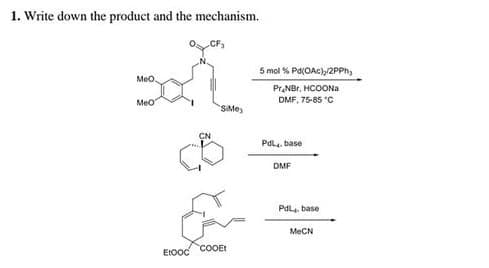 1. Write down the product and the mechanism.
5 mol % Pd(OAc)/2PPH,
Meo.
Pr,NBr, HCOONA
DMF, 75-85 "C
MeO
SMes
Pdl.. base
DMF
Pdl. base
MeCN
EtOod
COOE!
