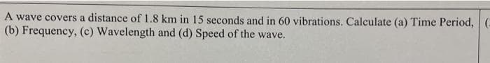 A wave covers a distance of .8 km in 15 seconds and in 60 vibrations. Calculate (a) Time Period, (-
(b) Frequency, (c) Wavelength and (d) Speed of the wave.
