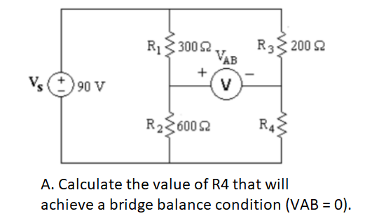 R33 200 2
VAB
R133002
+
V
Vs
90 V
R22600 2
R4
A. Calculate the value of R4 that will
achieve a bridge balance condition (VAB = 0).
