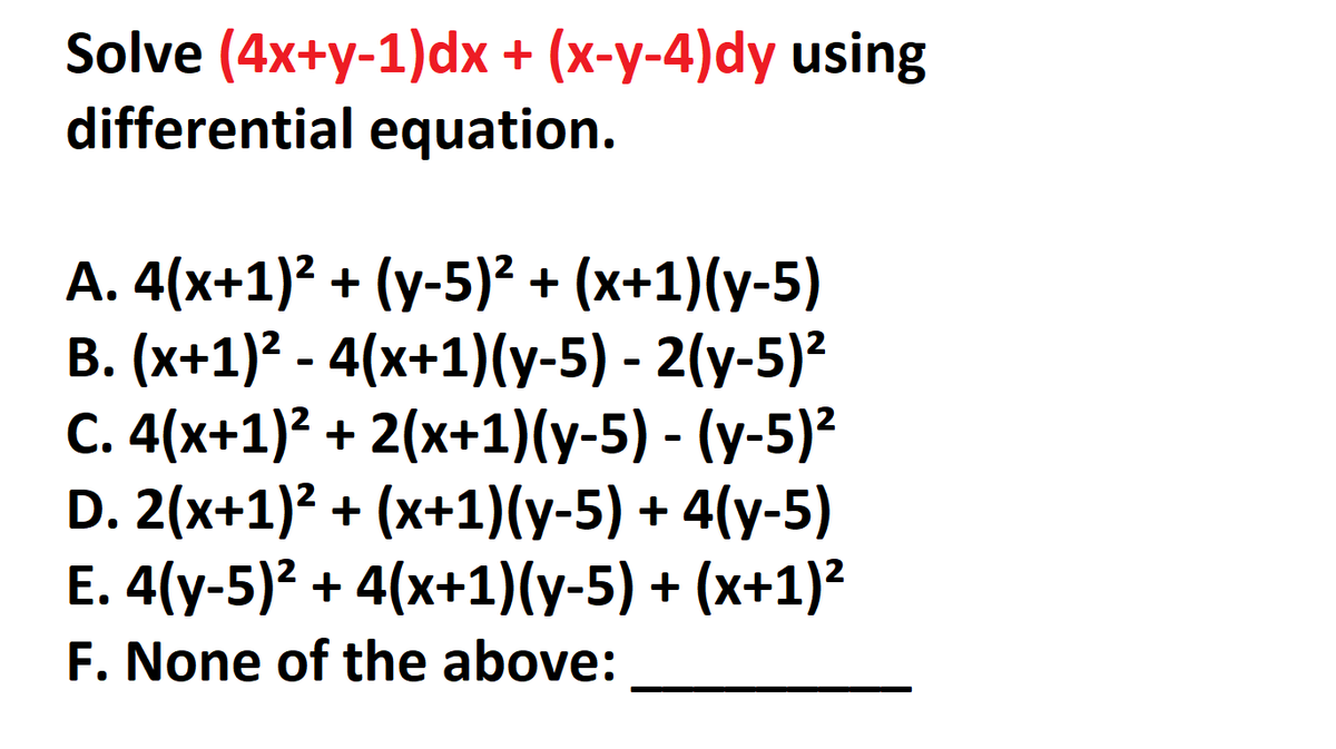 Solve (4x+y-1)dx + (x-y-4)dy using
differential equation.
A. 4(x+1)? + (y-5)² + (x+1)(y-5)
B. (x+1)? - 4(x+1)(y-5) - 2(y-5)?
C. 4(x+1)² + 2(x+1)(y-5) - (y-5)²
D. 2(x+1)2 + (x+1)(y-5) + 4(y-5)
E. 4(y-5)? + 4(x+1)(y-5) + (x+1)?
F. None of the above:
