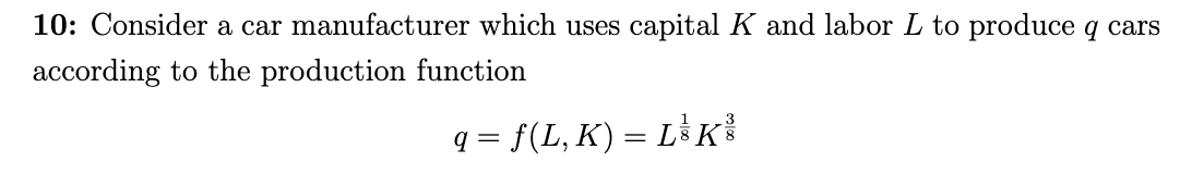 10: Consider a car manufacturer which uses capital K and labor L to produce q cars
according to the production function
q = f(L, K) = L K

