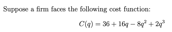Suppose
a firm faces the following cost function:
C(q) = 36 + 16q – 8q² + 2q*
-
