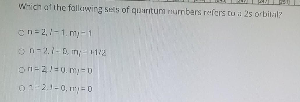 Which of the following sets of quantum numbers refers to a 2s orbital?
on= 2,1 = 1, m/ = 1
on=2,1= 0, m=+1/2
on= 2,1 = 0, m/ =0
on= 2,1 = 0, m/ = 0

