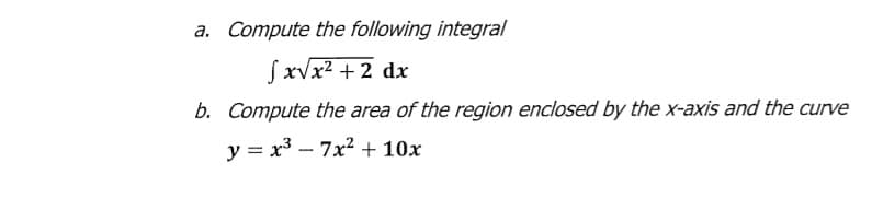 a. Compute the following integral
SxVx? + 2 dx
b. Compute the area of the region enclosed by the x-axis and the curve
y = x3 – 7x2 + 10x
