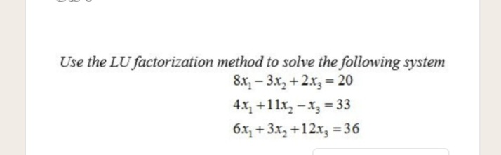 Use the LU factorization method to solve the following system
8x, – 3x, +2x, = 20
4.x +11x, -x3 = 33
6x, + 3x, +12x, = 36
