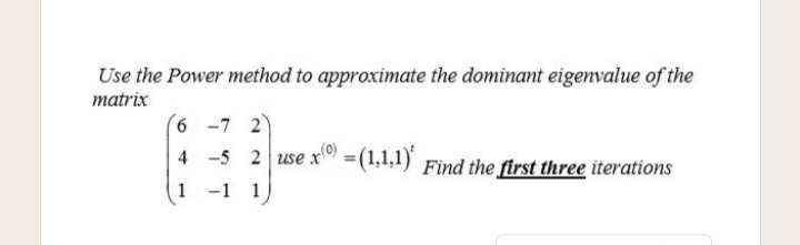 Use the Power method to approximate the dominant eigenvalue of the
matrix
6 -7 2
4 -5 2 use x =(1,1,1) Find the first three iterations
1 -1 1
