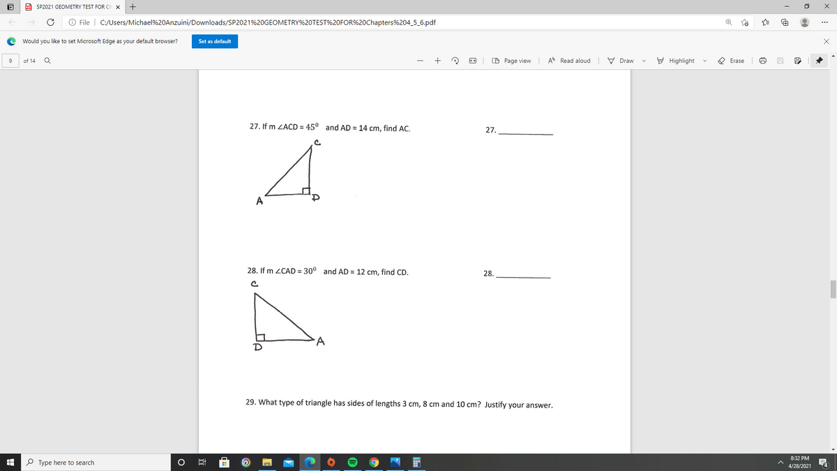 a SP2021 GEOMETRY TEST FOR CH
O File | C:/Users/Michael%20Anzuini/Downloads/SP2021%20GEOMETRY%20TEST%20FOR%20Chapters%204_5_6.pdf
Would you like to set Microsoft Edge as your default browser?
Set as default
9
of 14
(D Page view A Read aloud
V Draw
Y Highlight
O Erase
27. If m ZACD = 45° and AD = 14 cm, find AC.
27.
A
28. If m ZCAD = 30° and AD = 12 cm, find CD.
28.
A
29. What type of triangle has sides of lengths 3 cm, 8 cm and 10 cm? Justify your answer.
8:32 PM
O Type here to search
4
4/28/2021
:
近
