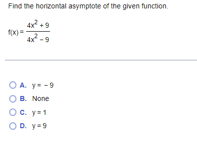 Find the horizontal asymptote of the given function.
4x2 + 9
f(x) =
4x -9
2
O A. y= - 9
O B. None
O c. y=1
O D. y= 9
