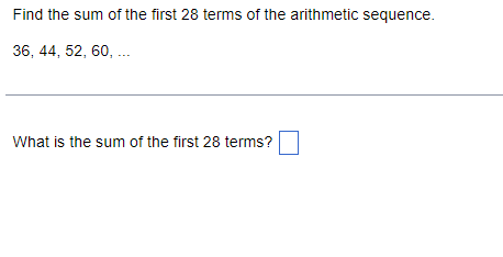 Find the sum of the first 28 terms of the arithmetic sequence.
36, 44, 52, 60, .
What is the sum of the first 28 terms?
