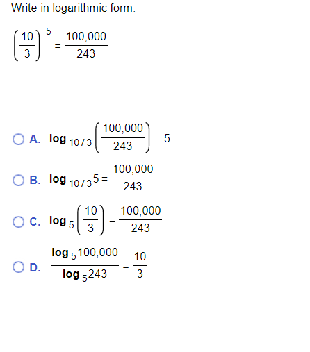 Write in logarithmic form.
10
5
100,000
3
243
100,000
= 5
O A. log 10/3
243
100,000
O B. log 10/35 =
243
10
100,000
Oc. log 5
3
243
log 5100,000 10
D.
log 5243
3
