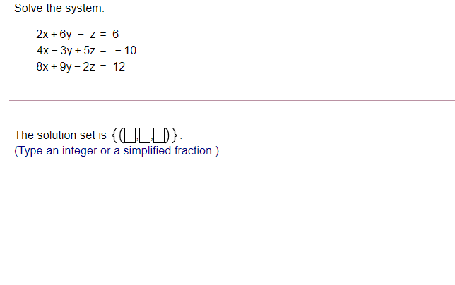 Solve the system.
2х + 6у - z %3D 6
4х - Зу + 5z 3D - 10
8х + 9y - 2z 3 12
The solution set is {0I)}:
(Type an integer or a simplified fraction.)
