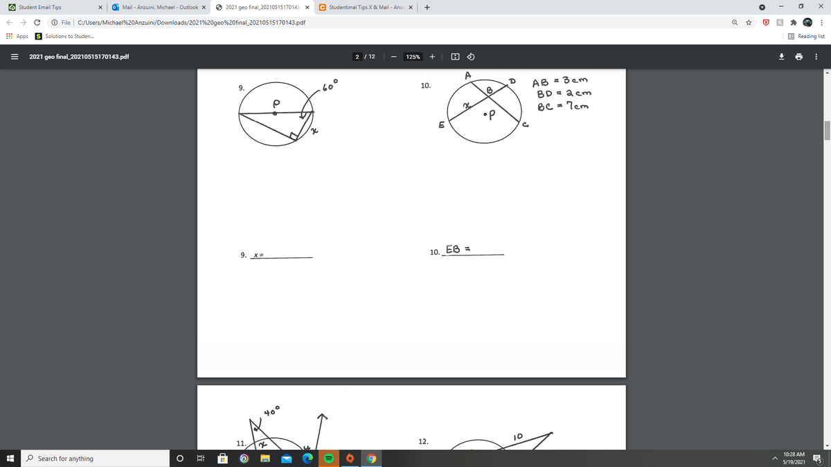 O Student Email Tips
Mail - Anzuini, Michael - Outlook x
O 2021 geo final_20210515170143. x
C Studentimal Tips X & Mail - Anor
O File | C:/Users/Michael%20Anzuini/Downloads/2021%20geo%20final_20210515170143.pdf
E Apps
Solutions to Studen.
2021 geo final_20210515170143.pdf
E Reading list
2 / 12
125%
9.
3em
AB
BD = a cm
BC = 7cm
10.
•P
E
9. X =
10._EB =
400
11.
12.
10
O Search for anything
10:28 AM
5/19/2021
