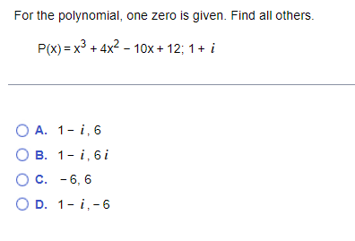 For the polynomial, one zero is given. Find all others.
P(x) = x3 + 4x2 - 10x + 12; 1+ i
O A. 1- i,6
О в. 1-і, 6і
С. - 6, 6
O D. 1- i,-6
