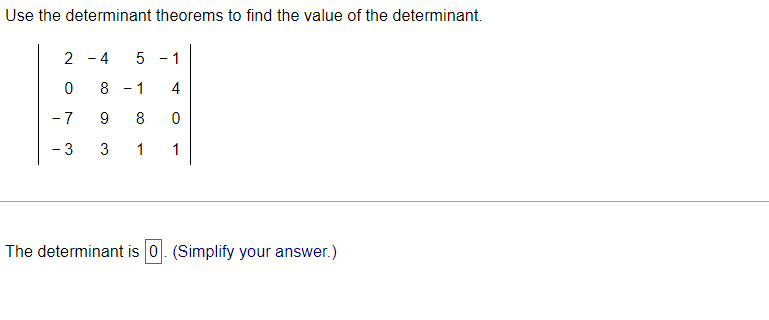 Use the determinant theorems to find the value of the determinant.
-4
5 - 1
8 - 1
4
- 7
9
8
3
1
1
The determinant is 0. (Simplify your answer.)
2.
3.
