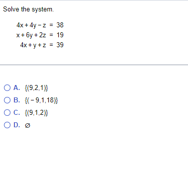 Solve the system.
4x + 4y - z = 38
x+ 6y + 2z = 19
4x + y +z = 39
O A. {(9,2,1)}
O B. {(-9,1,18)}
OC. {(9,1,2)}
O D. Ø
