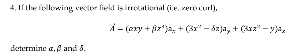 4. If the following vector field is irrotational (i.e. zero curl),
Ā = (axy + Bz³)a, + (3x² – 8z)a, + (3xz² – y)a,
х
determine a, ß and 8.
а,
