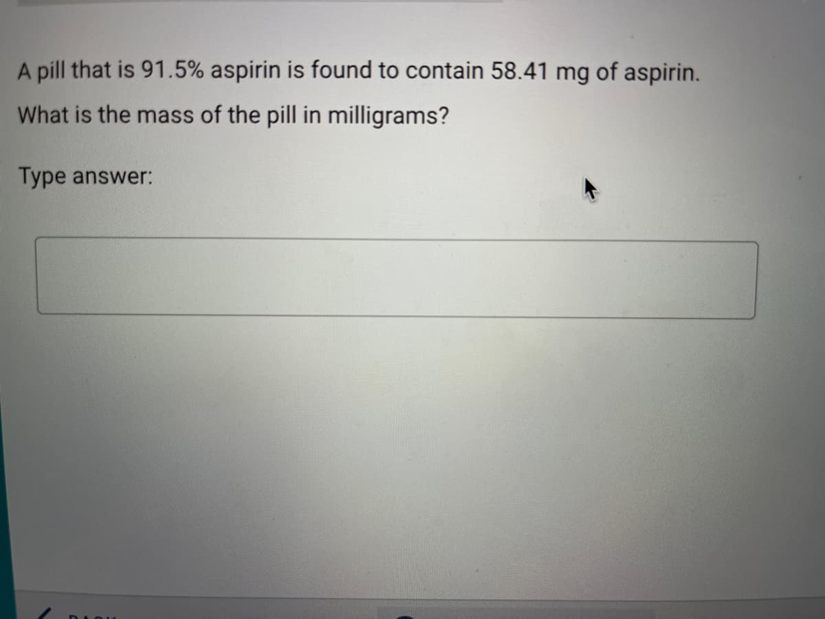 A pill that is 91.5% aspirin is found to contain 58.41 mg of aspirin.
What is the mass of the pill in milligrams?
Type answer:
