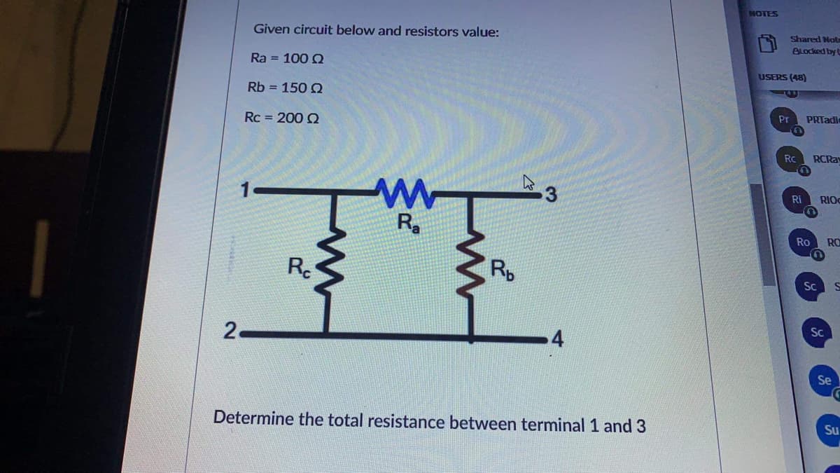 NOTES
Given circuit below and resistors value:
Shared Nots
ALocked by t
Ra = 100 Q
USERS (48)
Rb = 150 Q
Pr
PRTadi
Rc = 200 Q
Rc
RCRA
3
Ri
RIO
Ro
RO
Rc
Rp
Sc
Sc
2.
Se
Determine the total resistance between terminal 1 and 3
Su
