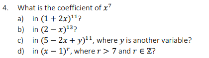 4. What is the coefficient of x?
a) in (1 + 2x)117
b) in (2 – x)13?
c) in (5 – 2x + y)'1, where y is another variable?
d) in (x – 1)", where r> 7 and r € Z?
