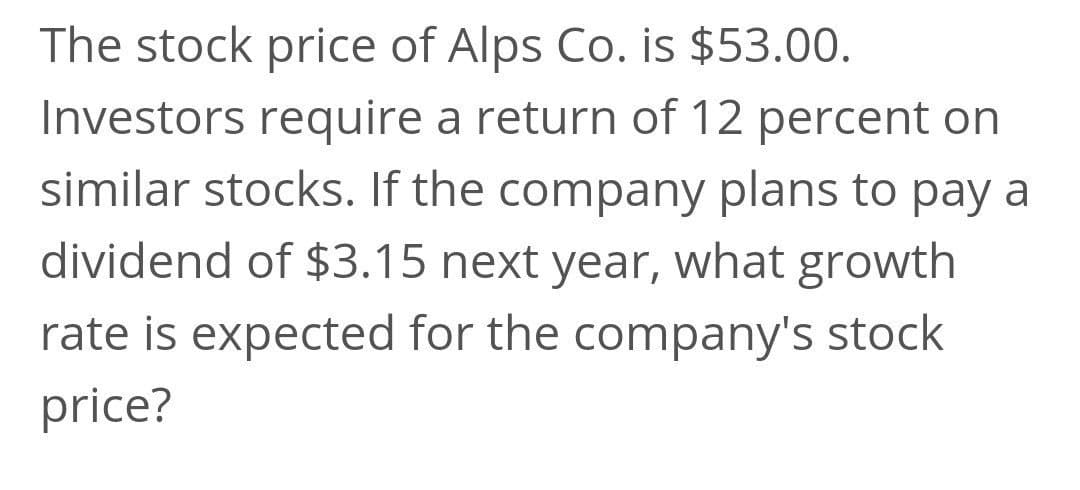 The stock price of Alps Co. is $53.00.
Investors require a return of 12 percent on
similar stocks. If the company plans to pay a
dividend of $3.15 next year, what growth
rate is expected for the company's stock
price?

