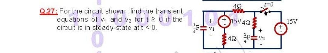 42
t=0
Q.27: For the circuit shown: find the transient
equations of Vi and v2 fort2 0 if the
circuit is in steady-state at t <0.
15V42
15V
V1
42
V2
ww
ww
