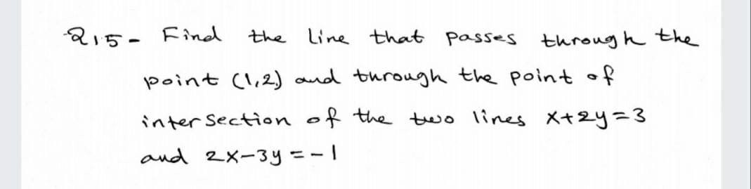 215- Find
the Line that passes throug h the
point (1,2) and through the point of
inter Section of the two lines X+2y=3
and 2x-3y =-1
