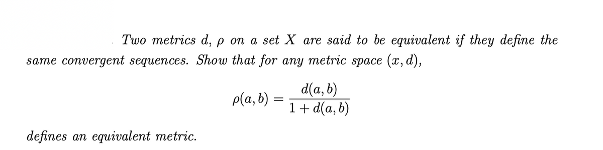 Two metrics d, p on a set X are said to be equivalent if they define the
same convergent sequences. Show that for any metric space (x, d),
d(a, b)
1+ d(a, b)
p(a, b) :
defines an equivalent metric.
