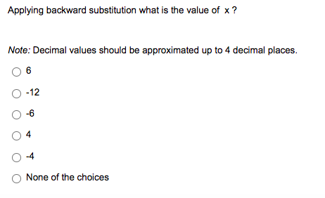 Applying backward substitution what is the value of x ?
Note: Decimal values should be approximated up to 4 decimal places.
6
-12
O-6
-4
None of the choices
