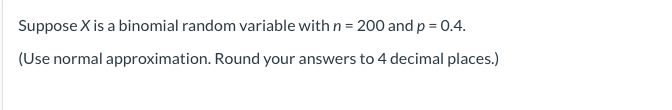 Suppose X is a binomial random variable with n = 200 and p = 0.4.
(Use normal approximation. Round your answers to 4 decimal places.)
