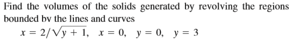 Find the volumes of the solids generated by revolving the regions
bounded by the lines and curves
x = 2/Vy + 1, x = 0, y = 0, y = 3
