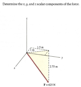 Determine the x, y, and z scalar components of the force.
1.5 m
2.75 m
F= 625 N
