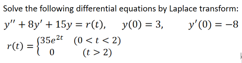 Solve the following differential equations by Laplace transform:
у" + 8y' + 15у%3D r((),
y(0) = 3,
y'(0) = -8
r(t) = {35et (0 <t< 2)
(t > 2)
(35e²t
