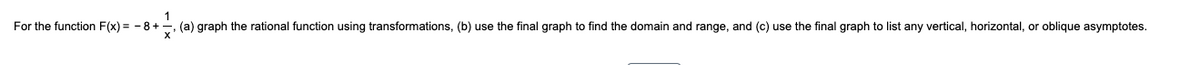For the function F(x) = -
+-, (a) graph the rational function using transformations, (b) use the final graph to find the domain and range, and (c) use the final graph to list any vertical, horizontal, or oblique asymptotes.
