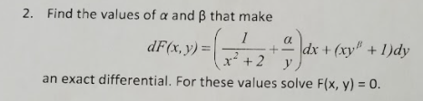 2. Find the values of a and B that make
1
+
x* + 2
an exact differential. For these values solve F(x, y) = 0.
a
dF(x, y) =|
dx + (xy" + 1)dy
y
-
