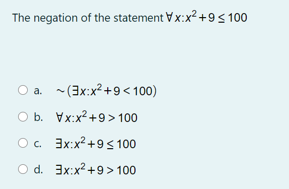 The negation of the statement x+9<100
-(3x:x2 +9< 100)
а.
O b. Vx:x2+9>100
O c.
3x:x2+9< 100
O d. 3x:x2+9>100
