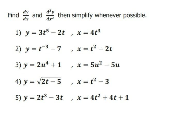 Find and then simplify whenever possible.
dy
d²y
dx
dx2
1) y = 3t5 – 2t, x = 4t3
2) y = t-3 – 7 , x = t² – 2t
3) y = 2u* +1 , x = 5u² – 5u
4) y = v2t – 5
, x = t2 – 3
5) y = 2t3 – 3t
x = 4t2 + 4t +1

