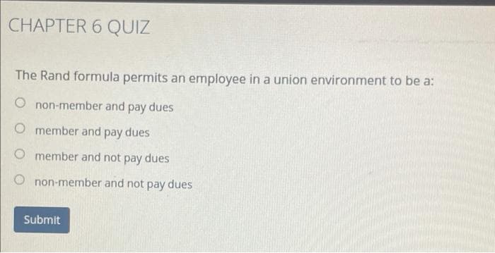 CHAPTER 6 QUIZ
The Rand formula permits an employee in a union environment to be a:
O non-member and pay dues
O member and pay dues
O member and not pay dues
non-member and not pay dues
Submit
