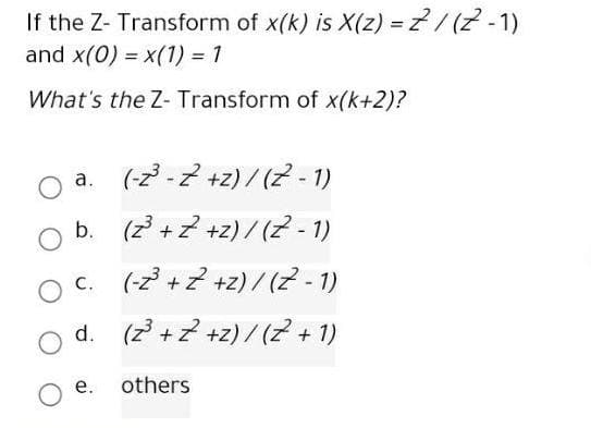 If the Z- Transform of x(k) is X(z) = 7/(2 -1)
and x(0) = x(1) = 1
What's the Z- Transform of x(k+2)?
a. (-z -2 +z) / (z - 1)
b. (z + z +z) / (2 - 1)
c. (-2 +2 +z) / (Z - 1)
d. (z + z +z) / (2 + 1)
е.
others

